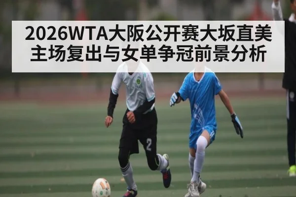 2026WTA大阪公开赛大坂直美主场复出与女单争冠前景分析